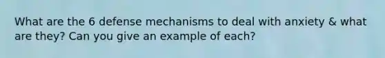 What are the 6 defense mechanisms to deal with anxiety & what are they? Can you give an example of each?