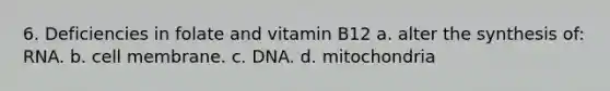 6. Deficiencies in folate and vitamin B12 a. alter the synthesis of: RNA. b. cell membrane. c. DNA. d. mitochondria