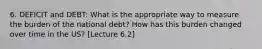 6. DEFICIT and DEBT: What is the appropriate way to measure the burden of the national debt? How has this burden changed over time in the US? [Lecture 6.2]