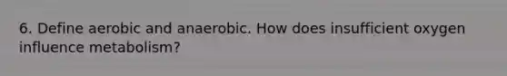 6. Define aerobic and anaerobic. How does insufficient oxygen influence metabolism?