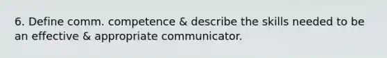 6. Define comm. competence & describe the skills needed to be an effective & appropriate communicator.