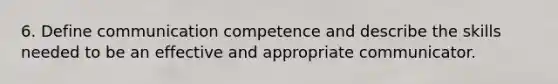 6. Define communication competence and describe the skills needed to be an effective and appropriate communicator.