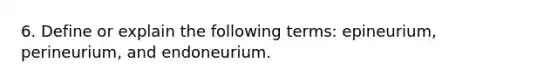 6. Define or explain the following terms: epineurium, perineurium, and endoneurium.