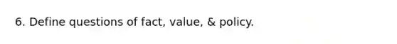 6. Define questions of fact, value, & policy.