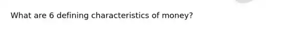 What are 6 defining characteristics of money?