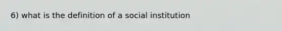 6) what is the definition of a social institution