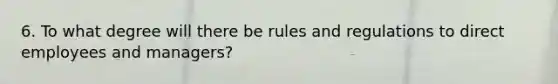 6. To what degree will there be rules and regulations to direct employees and managers?