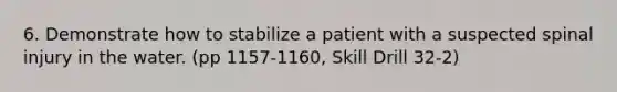 6. Demonstrate how to stabilize a patient with a suspected spinal injury in the water. (pp 1157-1160, Skill Drill 32-2)