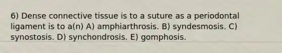 6) Dense connective tissue is to a suture as a periodontal ligament is to a(n) A) amphiarthrosis. B) syndesmosis. C) synostosis. D) synchondrosis. E) gomphosis.