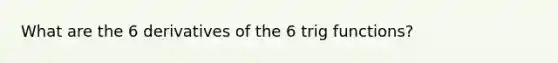 What are the 6 derivatives of the 6 trig functions?