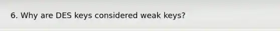 6. Why are DES keys considered weak keys?