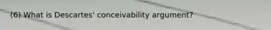 (6) What is Descartes' conceivability argument?