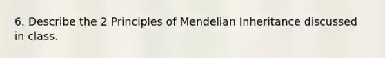 6. Describe the 2 Principles of Mendelian Inheritance discussed in class.