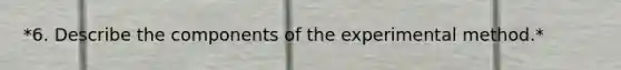 *6. Describe the components of the experimental method.*