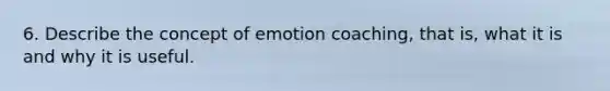 6. Describe the concept of emotion coaching, that is, what it is and why it is useful.