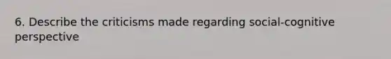 6. Describe the criticisms made regarding social-cognitive perspective