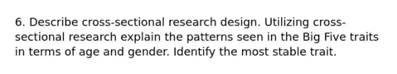 6. Describe cross-sectional research design. Utilizing cross-sectional research explain the patterns seen in the Big Five traits in terms of age and gender. Identify the most stable trait.