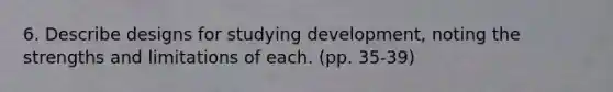 6. Describe designs for studying development, noting the strengths and limitations of each. (pp. 35-39)