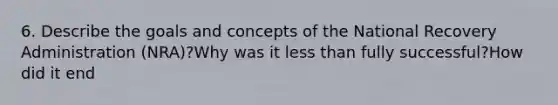 6. Describe the goals and concepts of the National Recovery Administration (NRA)?Why was it less than fully successful?How did it end