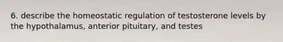 6. describe the homeostatic regulation of testosterone levels by the hypothalamus, anterior pituitary, and testes