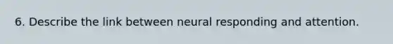 6. Describe the link between neural responding and attention.