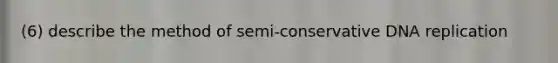 (6) describe the method of semi-conservative DNA replication