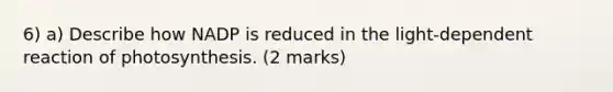 6) a) Describe how NADP is reduced in the light-dependent reaction of photosynthesis. (2 marks)