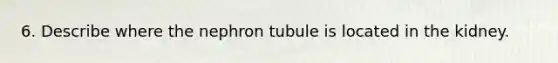 6. Describe where the nephron tubule is located in the kidney.