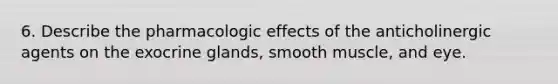 6. Describe the pharmacologic effects of the anticholinergic agents on the exocrine glands, smooth muscle, and eye.