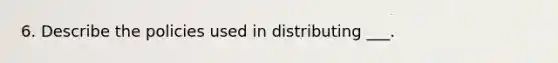 6. Describe the policies used in distributing ___.