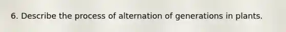 6. Describe the process of alternation of generations in plants.