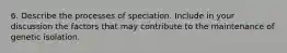 6. Describe the processes of speciation. Include in your discussion the factors that may contribute to the maintenance of genetic isolation.