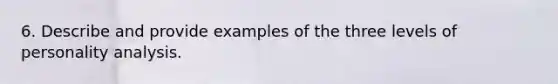 6. Describe and provide examples of the three levels of personality analysis.