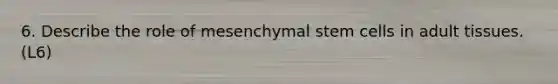 6. Describe the role of mesenchymal stem cells in adult tissues. (L6)