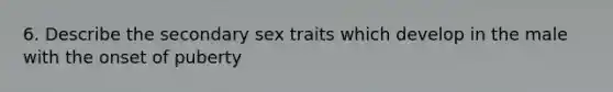 6. Describe the secondary sex traits which develop in the male with the onset of puberty