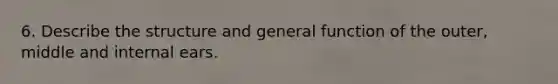 6. Describe the structure and general function of the outer, middle and internal ears.