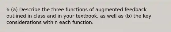 6 (a) Describe the three functions of augmented feedback outlined in class and in your textbook, as well as (b) the key considerations within each function.