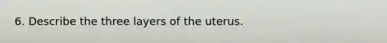 6. Describe the three layers of the uterus.