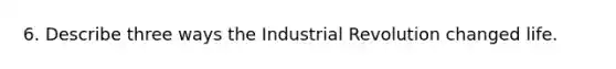 6. Describe three ways the Industrial Revolution changed life.