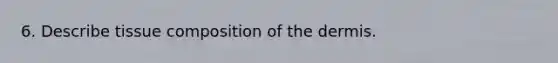 6. Describe tissue composition of the dermis.