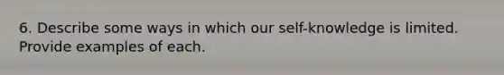 6. Describe some ways in which our self-knowledge is limited. Provide examples of each.