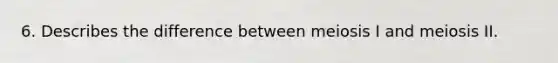 6. Describes the difference between meiosis I and meiosis II.