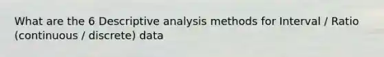 What are the 6 Descriptive analysis methods for Interval / Ratio (continuous / discrete) data