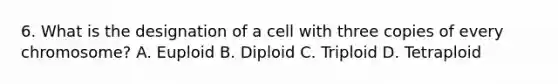 6. What is the designation of a cell with three copies of every chromosome? A. Euploid B. Diploid C. Triploid D. Tetraploid