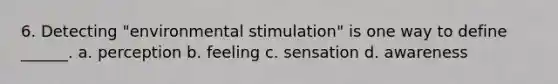 6. Detecting "environmental stimulation" is one way to define ______. a. perception b. feeling c. sensation d. awareness