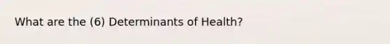 What are the (6) Determinants of Health?