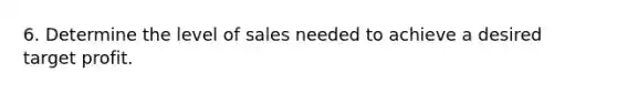 6. Determine the level of sales needed to achieve a desired target profit.