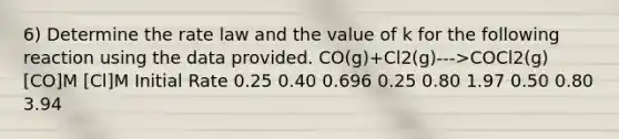 6) Determine the rate law and the value of k for the following reaction using the data provided. CO(g)+Cl2(g)--->COCl2(g) [CO]M [Cl]M Initial Rate 0.25 0.40 0.696 0.25 0.80 1.97 0.50 0.80 3.94