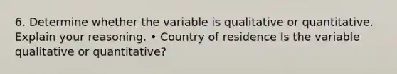 6. Determine whether the variable is qualitative or quantitative. Explain your reasoning. • Country of residence Is the variable qualitative or quantitative?