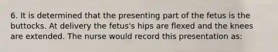 6. It is determined that the presenting part of the fetus is the buttocks. At delivery the fetus's hips are flexed and the knees are extended. The nurse would record this presentation as: